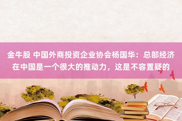 金牛股 中国外商投资企业协会杨国华：总部经济在中国是一个很大的推动力，这是不容置疑的