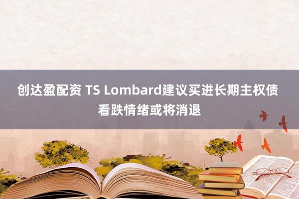 创达盈配资 TS Lombard建议买进长期主权债 看跌情绪或将消退