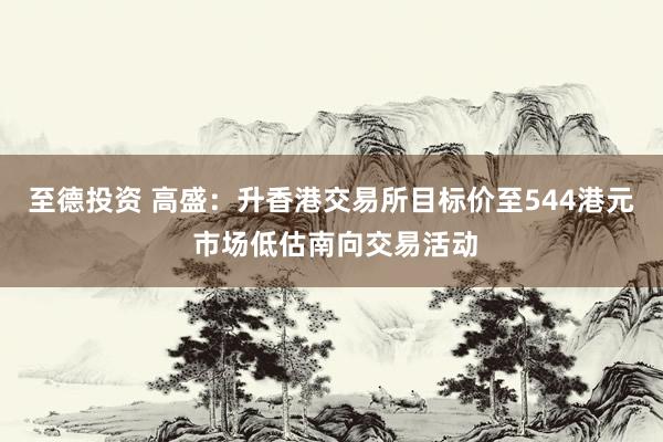 至德投资 高盛：升香港交易所目标价至544港元 市场低估南向交易活动