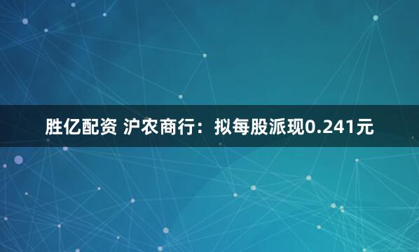 胜亿配资 沪农商行：拟每股派现0.241元