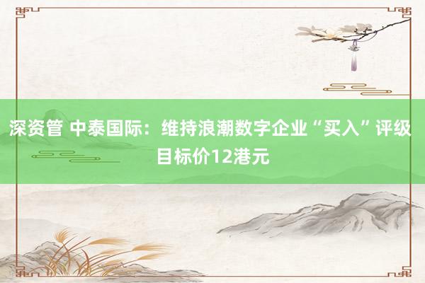 深资管 中泰国际：维持浪潮数字企业“买入”评级 目标价12港元
