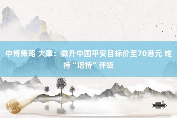 中博策略 大摩：微升中国平安目标价至70港元 维持“增持”评级