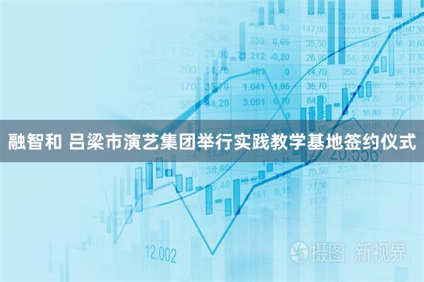 融智和 吕梁市演艺集团举行实践教学基地签约仪式