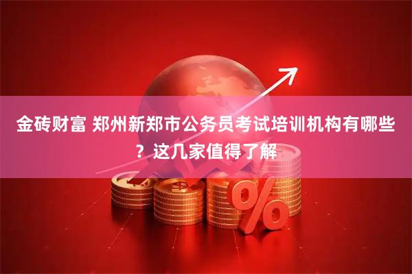 金砖财富 郑州新郑市公务员考试培训机构有哪些？这几家值得了解