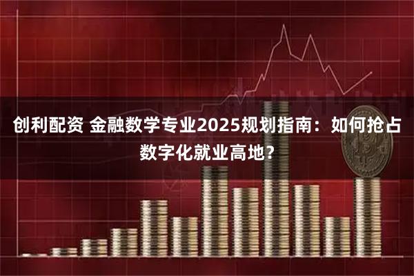 创利配资 金融数学专业2025规划指南：如何抢占数字化就业高地？