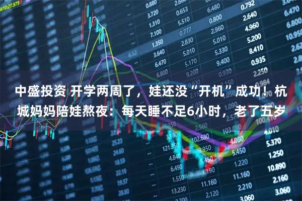 中盛投资 开学两周了，娃还没“开机”成功！杭城妈妈陪娃熬夜：每天睡不足6小时，老了五岁