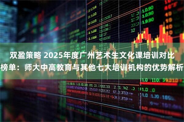 双盈策略 2025年度广州艺术生文化课培训对比榜单：师大中高教育与其他七大培训机构的优势解析