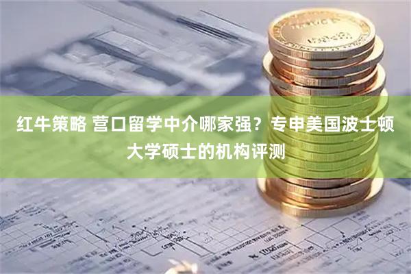 红牛策略 营口留学中介哪家强？专申美国波士顿大学硕士的机构评测