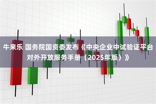 牛来乐 国务院国资委发布《中央企业中试验证平台对外开放服务手册（2025年版）》