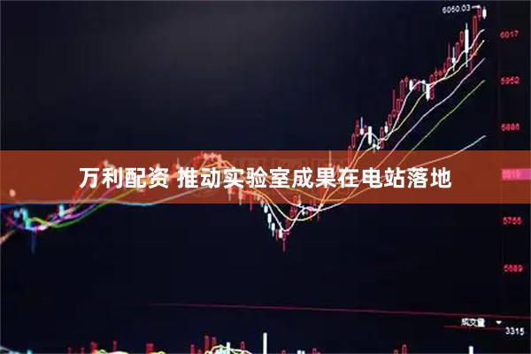 万利配资 推动实验室成果在电站落地
