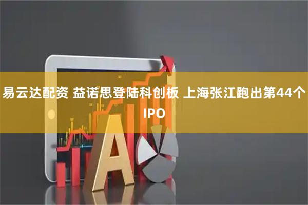 易云达配资 益诺思登陆科创板 上海张江跑出第44个IPO