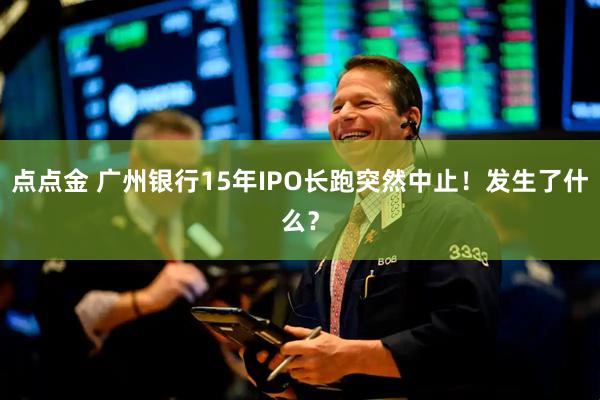 点点金 广州银行15年IPO长跑突然中止！发生了什么？