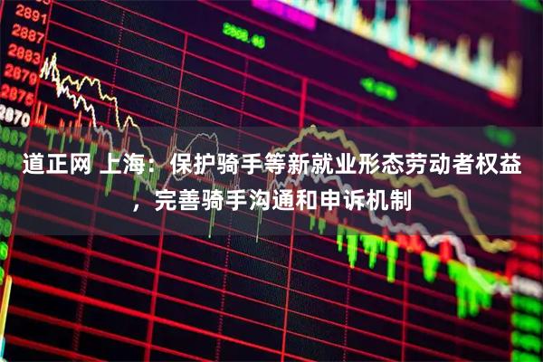 道正网 上海：保护骑手等新就业形态劳动者权益，完善骑手沟通和申诉机制