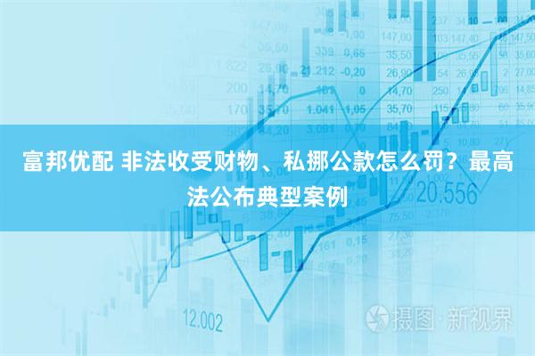 富邦优配 非法收受财物、私挪公款怎么罚？最高法公布典型案例