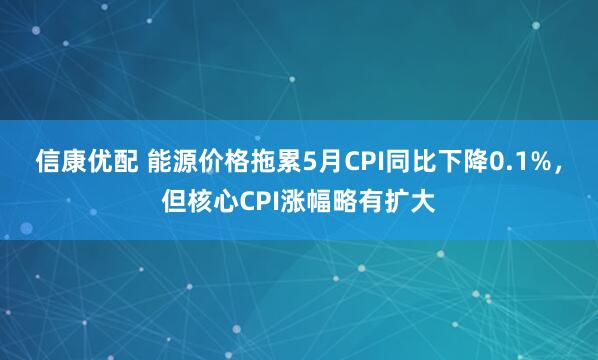 信康优配 能源价格拖累5月CPI同比下降0.1%，但核心CPI涨幅略有扩大