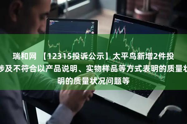 瑞和网 【12315投诉公示】太平鸟新增2件投诉公示，涉及不符合以产品说明、实物样品等方式表明的质量状况问题等