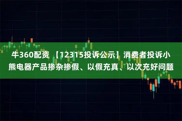 牛360配资 【12315投诉公示】消费者投诉小熊电器产品掺杂掺假、以假充真、以次充好问题