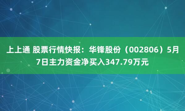 上上通 股票行情快报：华锋股份（002806）5月7日主力资金净买入347.79万元