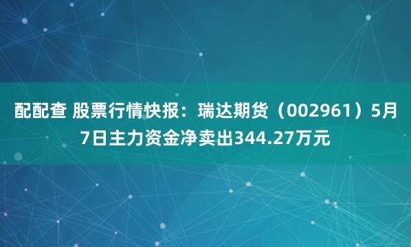 配配查 股票行情快报：瑞达期货（002961）5月7日主力资金净卖出344.27万元