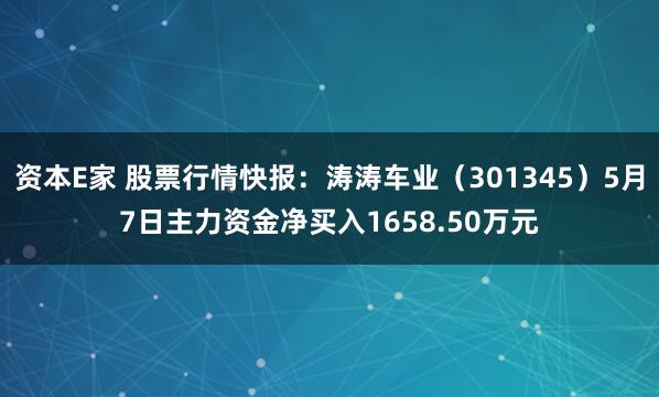 资本E家 股票行情快报：涛涛车业（301345）5月7日主力资金净买入1658.50万元