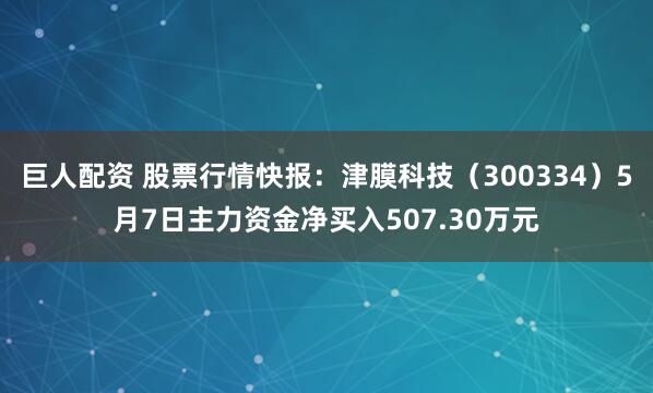 巨人配资 股票行情快报：津膜科技（300334）5月7日主力资金净买入507.30万元