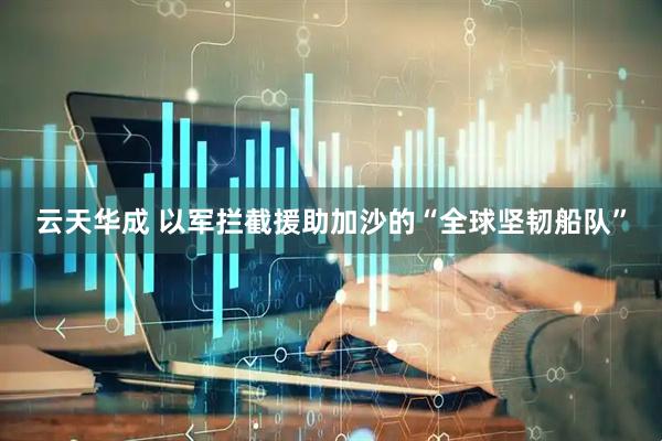 云天华成 以军拦截援助加沙的“全球坚韧船队”