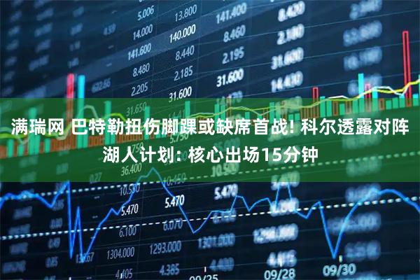 满瑞网 巴特勒扭伤脚踝或缺席首战! 科尔透露对阵湖人计划: 核心出场15分钟