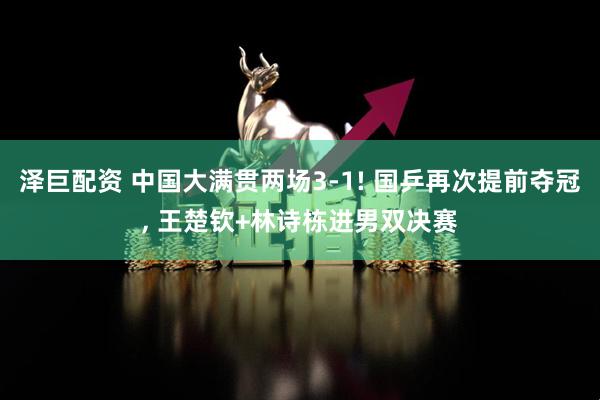 泽巨配资 中国大满贯两场3-1! 国乒再次提前夺冠, 王楚钦+林诗栋进男双决赛