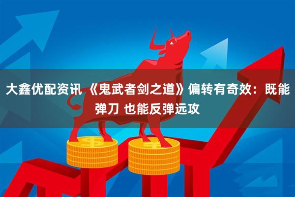 大鑫优配资讯 《鬼武者剑之道》偏转有奇效：既能弹刀 也能反弹远攻