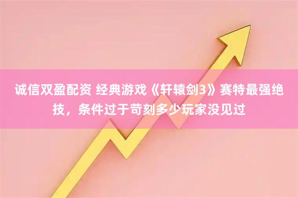 诚信双盈配资 经典游戏《轩辕剑3》赛特最强绝技，条件过于苛刻多少玩家没见过