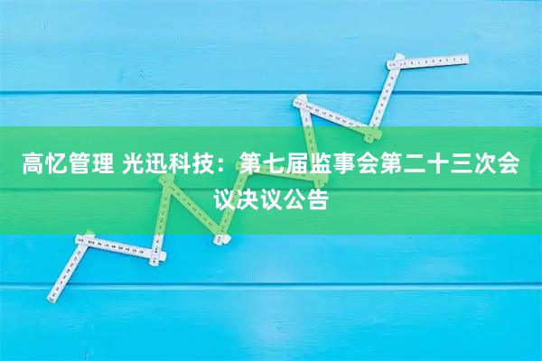 高忆管理 光迅科技：第七届监事会第二十三次会议决议公告