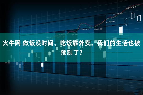火牛网 做饭没时间、吃饭靠外卖，我们的生活也被预制了？