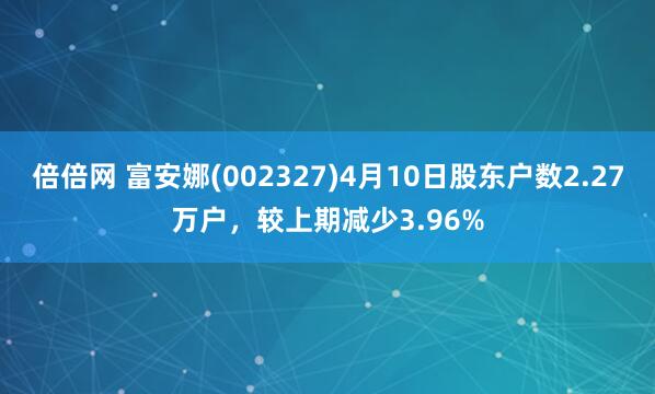 倍倍网 富安娜(002327)4月10日股东户数2.27万户，较上期减少3.96%