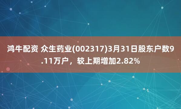 鸿牛配资 众生药业(002317)3月31日股东户数9.11万户，较上期增加2.82%