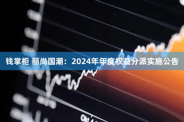 钱掌柜 丽尚国潮：2024年年度权益分派实施公告