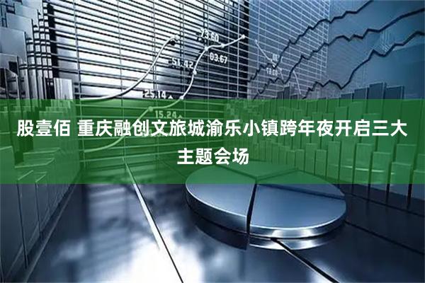 股壹佰 重庆融创文旅城渝乐小镇跨年夜开启三大主题会场