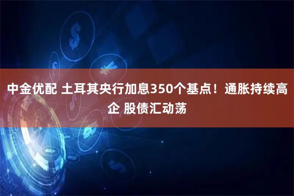 中金优配 土耳其央行加息350个基点！通胀持续高企 股债汇动荡