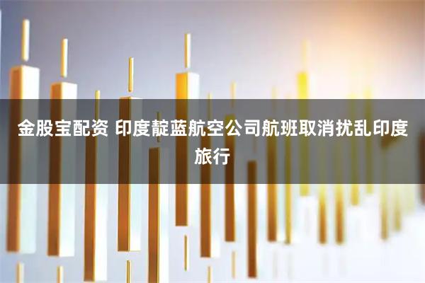 金股宝配资 印度靛蓝航空公司航班取消扰乱印度旅行