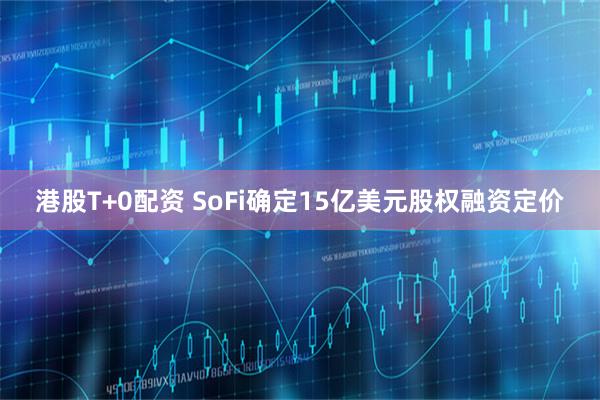 港股T+0配资 SoFi确定15亿美元股权融资定价