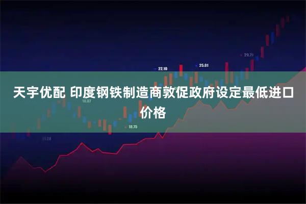 天宇优配 印度钢铁制造商敦促政府设定最低进口价格