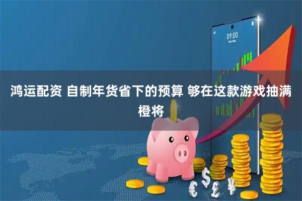 鸿运配资 自制年货省下的预算 够在这款游戏抽满橙将
